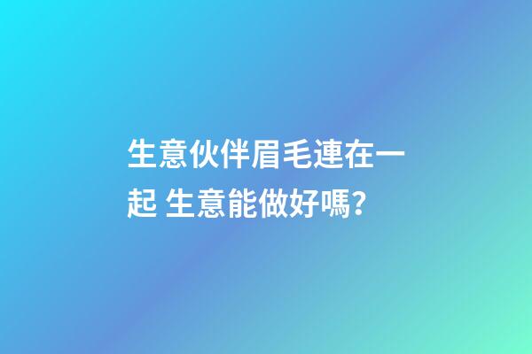 生意伙伴眉毛連在一起 生意能做好嗎？
